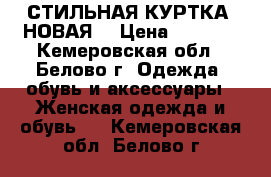 СТИЛЬНАЯ КУРТКА (НОВАЯ) › Цена ­ 1 500 - Кемеровская обл., Белово г. Одежда, обувь и аксессуары » Женская одежда и обувь   . Кемеровская обл.,Белово г.